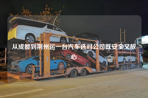从成都到荆州运一台汽车选对公司既安全又放心
