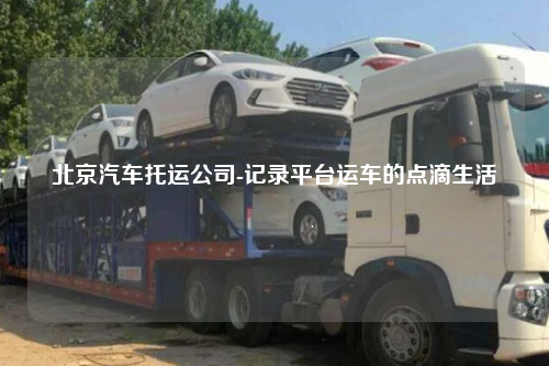 北京汽车托运公司-记录平台运车的点滴生活
