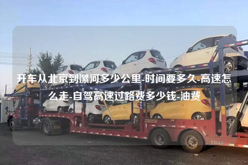 开车从北京到漯河多少公里-时间要多久-高速怎么走-自驾高速过路费多少钱-油费