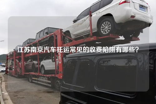 江苏南京汽车托运常见的收费陷阱有哪些？