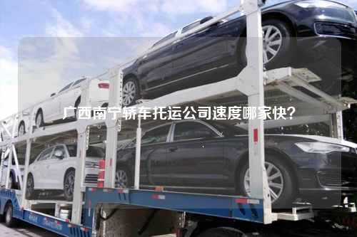广西南宁轿车托运公司速度哪家快？